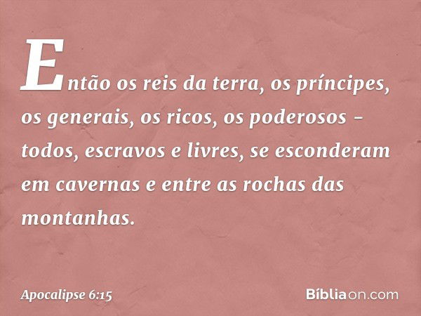 Então os reis da terra, os príncipes, os generais, os ricos, os poderosos - todos, escravos e livres, se esconderam em cavernas e entre as rochas das montanhas.