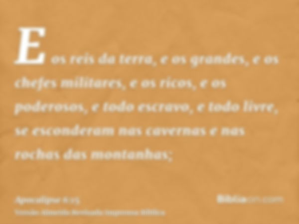 E os reis da terra, e os grandes, e os chefes militares, e os ricos, e os poderosos, e todo escravo, e todo livre, se esconderam nas cavernas e nas rochas das m