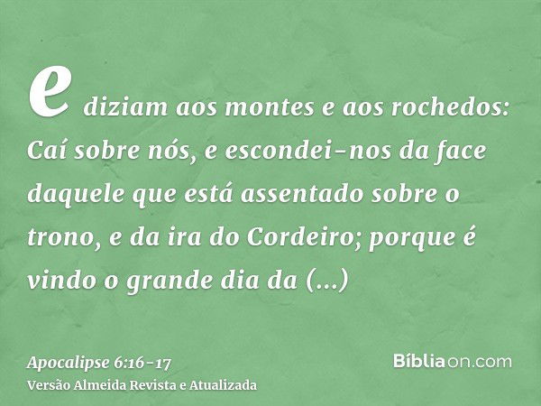 e diziam aos montes e aos rochedos: Caí sobre nós, e escondei-nos da face daquele que está assentado sobre o trono, e da ira do Cordeiro;porque é vindo o grande