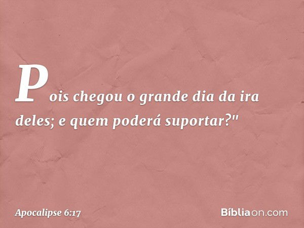 Pois chegou o grande dia da ira deles; e quem poderá suportar?" -- Apocalipse 6:17