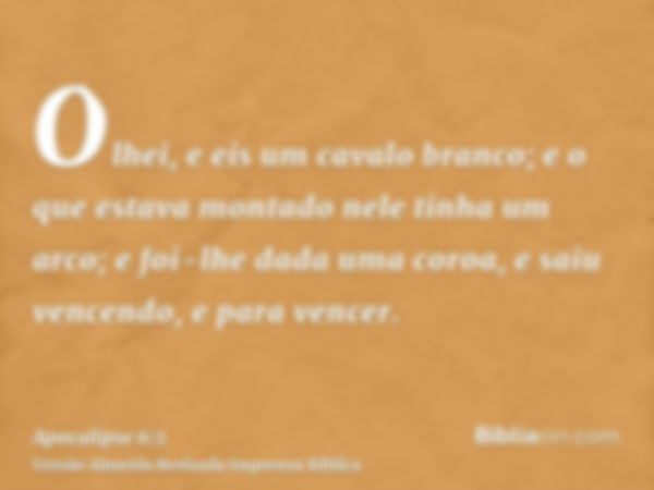 Olhei, e eis um cavalo branco; e o que estava montado nele tinha um arco; e foi-lhe dada uma coroa, e saiu vencendo, e para vencer.