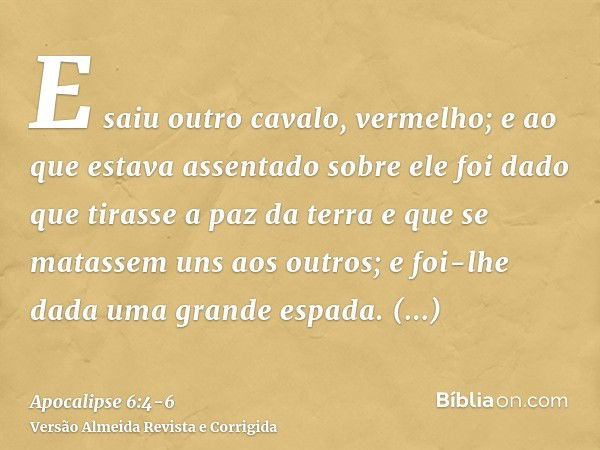 E saiu outro cavalo, vermelho; e ao que estava assentado sobre ele foi dado que tirasse a paz da terra e que se matassem uns aos outros; e foi-lhe dada uma gran