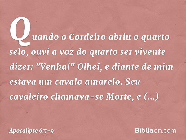 Quando o Cordeiro abriu o quarto selo, ouvi a voz do quarto ser vivente dizer: "Venha!" Olhei, e diante de mim estava um cavalo amarelo. Seu cavaleiro chamava-s