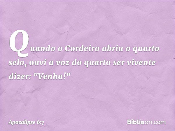 Quando o Cordeiro abriu o quarto selo, ouvi a voz do quarto ser vivente dizer: "Venha!" -- Apocalipse 6:7