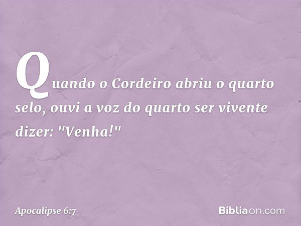 Quando o Cordeiro abriu o quarto selo, ouvi a voz do quarto ser vivente dizer: "Venha!" -- Apocalipse 6:7