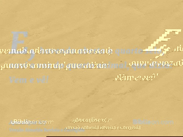 E, havendo aberto o quarto selo, ouvi a voz do quarto animal, que dizia: Vem e vê!