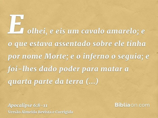 E olhei, e eis um cavalo amarelo; e o que estava assentado sobre ele tinha por nome Morte; e o inferno o seguia; e foi-lhes dado poder para matar a quarta parte