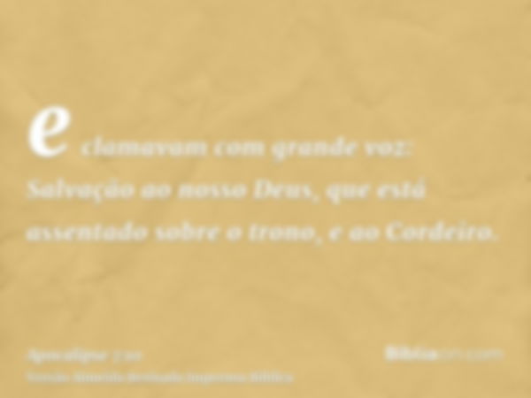 e clamavam com grande voz: Salvação ao nosso Deus, que está assentado sobre o trono, e ao Cordeiro.