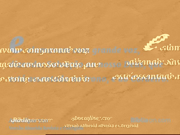 e clamavam com grande voz, dizendo: Salvação ao nosso Deus, que está assentado no trono, e ao Cordeiro.