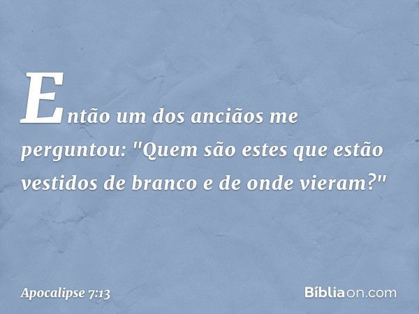 Então um dos anciãos me perguntou: "Quem são estes que estão vestidos de branco e de onde vieram?" -- Apocalipse 7:13