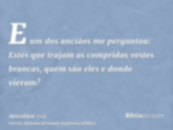E um dos anciãos me perguntou: Estes que trajam as compridas vestes brancas, quem são eles e donde vieram?