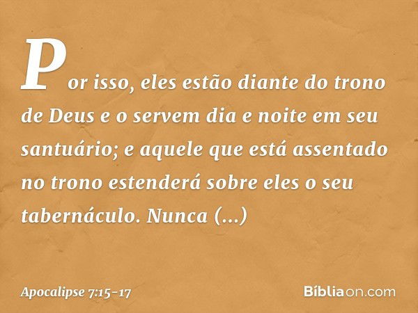 Por isso,
eles estão diante do trono
de Deus
e o servem dia e noite
em seu santuário;
e aquele que está assentado no trono
estenderá sobre eles
o seu tabernácul