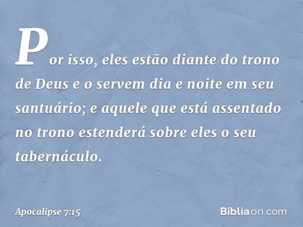 Por isso,
eles estão diante do trono
de Deus
e o servem dia e noite
em seu santuário;
e aquele que está assentado no trono
estenderá sobre eles
o seu tabernácul