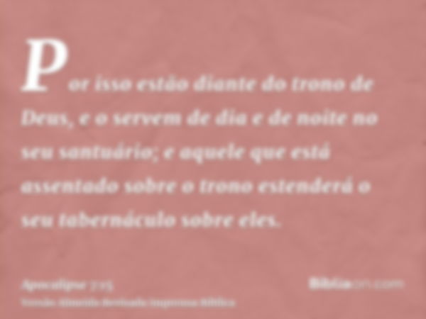 Por isso estão diante do trono de Deus, e o servem de dia e de noite no seu santuário; e aquele que está assentado sobre o trono estenderá o seu tabernáculo sob