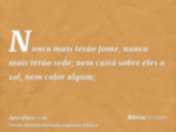 Nunca mais terão fome, nunca mais terão sede; nem cairá sobre eles o sol, nem calor algum;