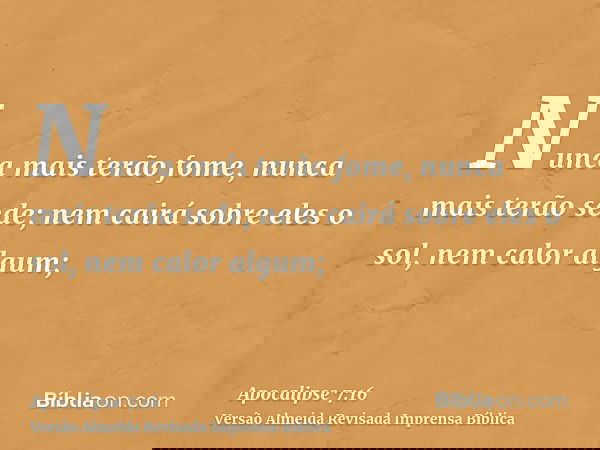 Nunca mais terão fome, nunca mais terão sede; nem cairá sobre eles o sol, nem calor algum;