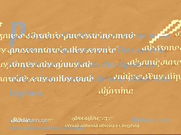 porque o Cordeiro que está no meio do trono os apascentará e lhes servirá de guia para as fontes das águas da vida; e Deus limpará de seus olhos toda lágrima.