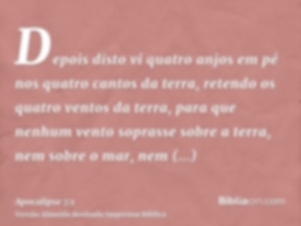 Depois disto vi quatro anjos em pé nos quatro cantos da terra, retendo os quatro ventos da terra, para que nenhum vento soprasse sobre a terra, nem sobre o mar,