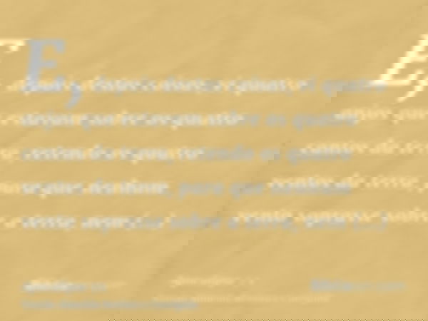 E, depois destas coisas, vi quatro anjos que estavam sobre os quatro cantos da terra, retendo os quatro ventos da terra, para que nenhum vento soprasse sobre a 