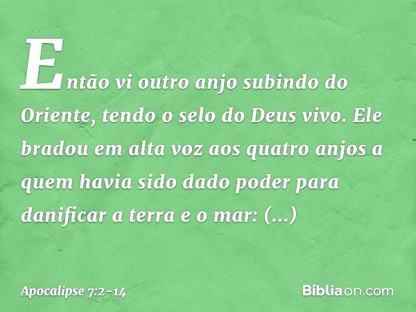 Então vi outro anjo subindo do Oriente, tendo o selo do Deus vivo. Ele bradou em alta voz aos quatro anjos a quem havia sido dado poder para danificar a terra e