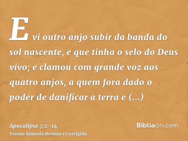 E vi outro anjo subir da banda do sol nascente, e que tinha o selo do Deus vivo; e clamou com grande voz aos quatro anjos, a quem fora dado o poder de danificar