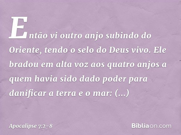 Então vi outro anjo subindo do Oriente, tendo o selo do Deus vivo. Ele bradou em alta voz aos quatro anjos a quem havia sido dado poder para danificar a terra e