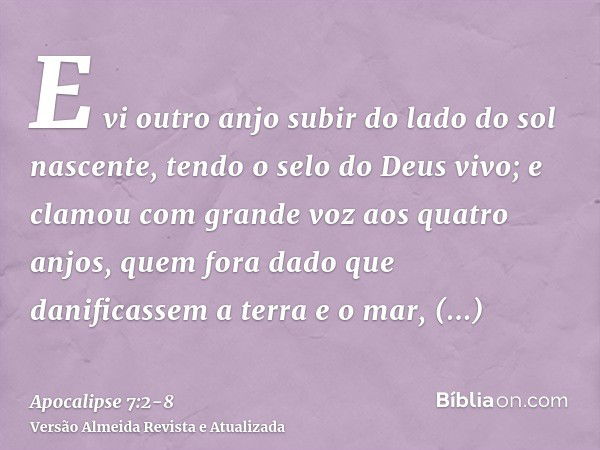 E vi outro anjo subir do lado do sol nascente, tendo o selo do Deus vivo; e clamou com grande voz aos quatro anjos, quem fora dado que danificassem a terra e o 