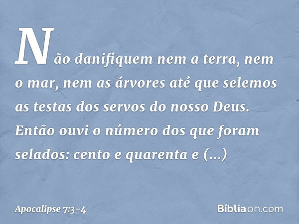 "Não danifiquem nem a terra, nem o mar, nem as árvores até que selemos as testas dos servos do nosso Deus". Então ouvi o número dos que foram selados: cento e q