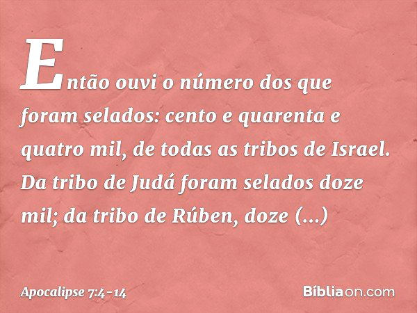 Então ouvi o número dos que foram selados: cento e quarenta e quatro mil, de todas as tribos de Israel. Da tribo de Judá
foram selados doze mil;
da tribo de Rúb