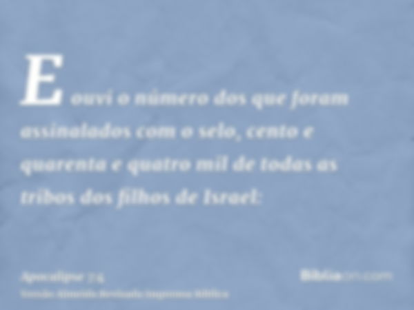 E ouvi o número dos que foram assinalados com o selo, cento e quarenta e quatro mil de todas as tribos dos filhos de Israel: