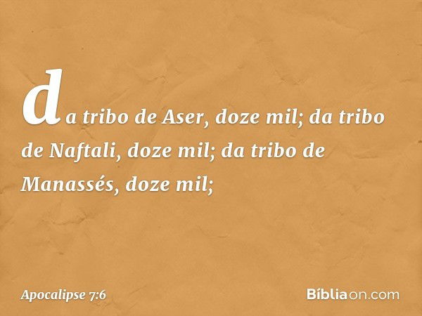 da tribo de Aser, doze mil;
da tribo de Naftali, doze mil;
da tribo de Manassés, doze mil; -- Apocalipse 7:6