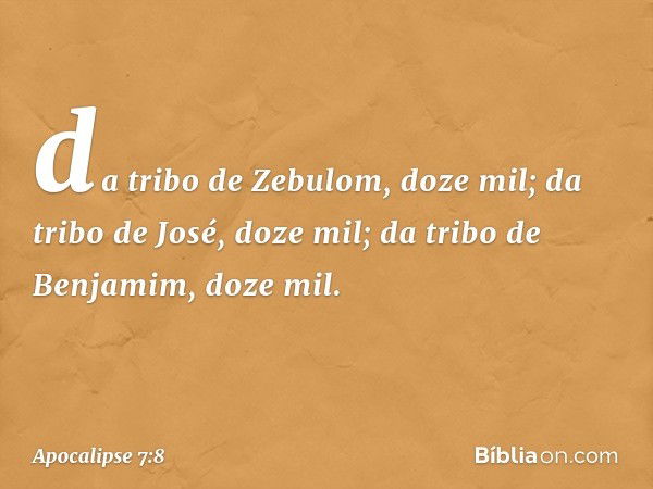 da tribo de Zebulom, doze mil;
da tribo de José, doze mil;
da tribo de Benjamim, doze mil. -- Apocalipse 7:8