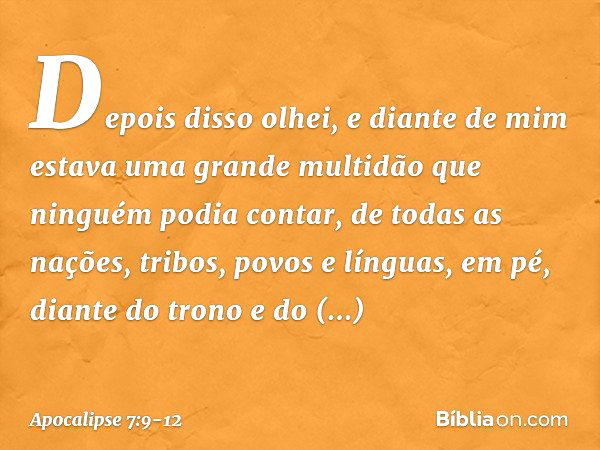 Depois disso olhei, e diante de mim estava uma grande multidão que ninguém podia contar, de todas as nações, tribos, povos e línguas, em pé, diante do trono e d