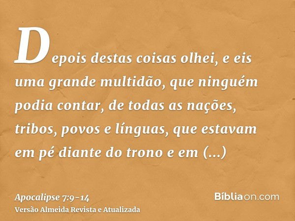 Depois destas coisas olhei, e eis uma grande multidão, que ninguém podia contar, de todas as nações, tribos, povos e línguas, que estavam em pé diante do trono 