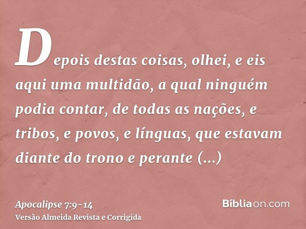 Depois destas coisas, olhei, e eis aqui uma multidão, a qual ninguém podia contar, de todas as nações, e tribos, e povos, e línguas, que estavam diante do trono