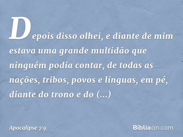 Depois disso olhei, e diante de mim estava uma grande multidão que ninguém podia contar, de todas as nações, tribos, povos e línguas, em pé, diante do trono e d