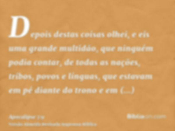 Depois destas coisas olhei, e eis uma grande multidão, que ninguém podia contar, de todas as nações, tribos, povos e línguas, que estavam em pé diante do trono 