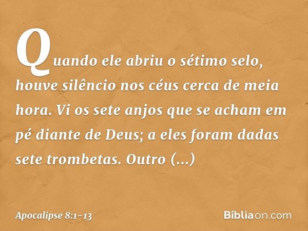 Quando ele abriu o sétimo selo, houve silêncio nos céus cerca de meia hora. Vi os sete anjos que se acham em pé diante de Deus; a eles foram dadas sete trombeta