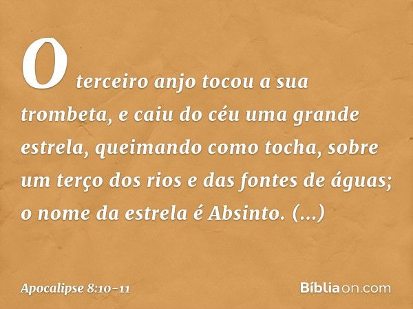 O terceiro anjo tocou a sua trombeta, e caiu do céu uma grande estrela, queimando como tocha, sobre um terço dos rios e das fontes de águas; o nome da estrela é