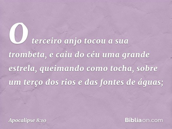 O terceiro anjo tocou a sua trombeta, e caiu do céu uma grande estrela, queimando como tocha, sobre um terço dos rios e das fontes de águas; -- Apocalipse 8:10