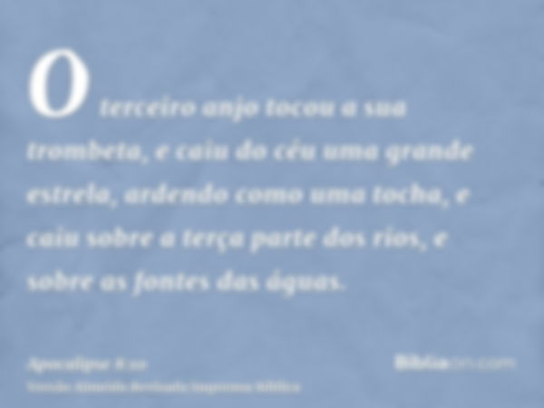 O terceiro anjo tocou a sua trombeta, e caiu do céu uma grande estrela, ardendo como uma tocha, e caiu sobre a terça parte dos rios, e sobre as fontes das águas