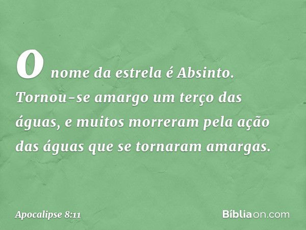 o nome da estrela é Absinto. Tornou-se amargo um terço das águas, e muitos morreram pela ação das águas que se tornaram amargas. -- Apocalipse 8:11