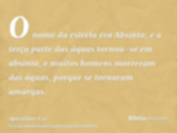 O nome da estrela era Absinto; e a terça parte das águas tornou-se em absinto, e muitos homens morreram das águas, porque se tornaram amargas.