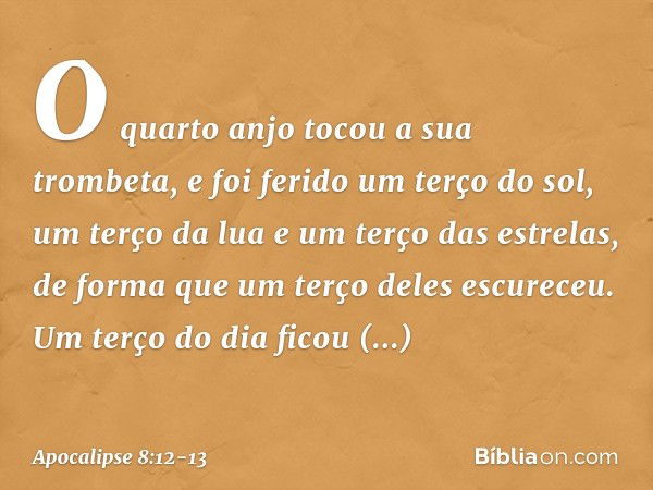 O quarto anjo tocou a sua trombeta, e foi ferido um terço do sol, um terço da lua e um terço das estrelas, de forma que um terço deles escureceu. Um terço do di