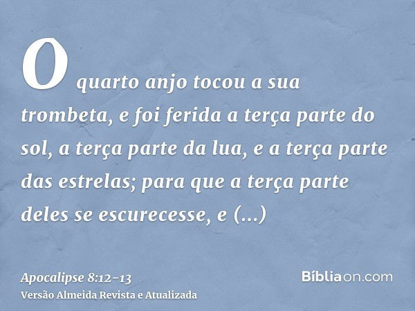 O quarto anjo tocou a sua trombeta, e foi ferida a terça parte do sol, a terça parte da lua, e a terça parte das estrelas; para que a terça parte deles se escur