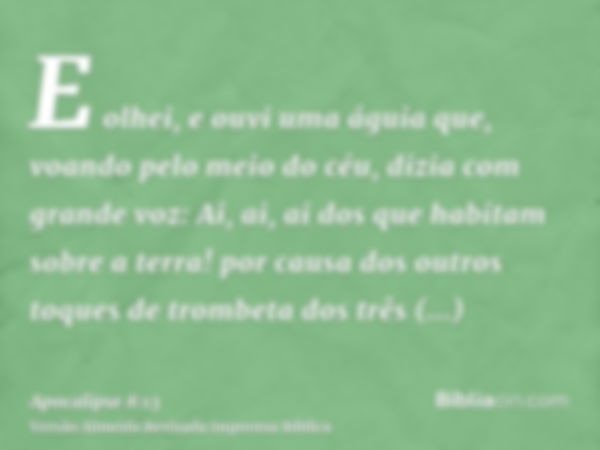 E olhei, e ouvi uma águia que, voando pelo meio do céu, dizia com grande voz: Ai, ai, ai dos que habitam sobre a terra! por causa dos outros toques de trombeta 