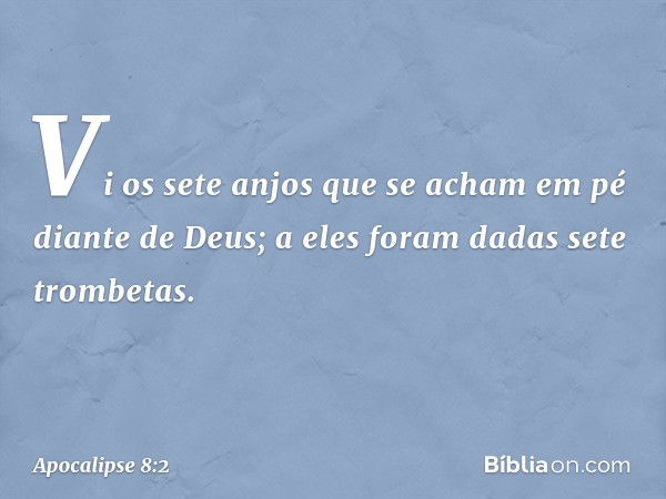 Vi os sete anjos que se acham em pé diante de Deus; a eles foram dadas sete trombetas. -- Apocalipse 8:2