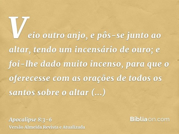 Veio outro anjo, e pôs-se junto ao altar, tendo um incensário de ouro; e foi-lhe dado muito incenso, para que o oferecesse com as orações de todos os santos sob