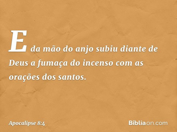 E da mão do anjo subiu diante de Deus a fumaça do incenso com as orações dos santos. -- Apocalipse 8:4