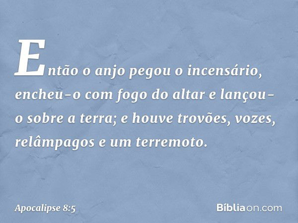 Então o anjo pegou o incensário, encheu-o com fogo do altar e lançou-o sobre a terra; e houve trovões, vozes, relâmpagos e um terremoto. -- Apocalipse 8:5